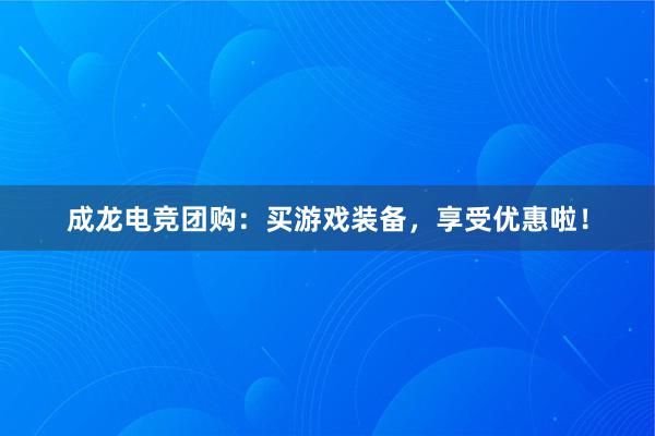 成龙电竞团购：买游戏装备，享受优惠啦！