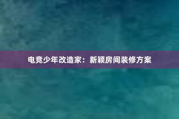 电竞少年改造家：新颖房间装修方案