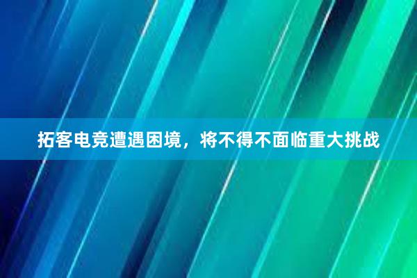 拓客电竞遭遇困境，将不得不面临重大挑战