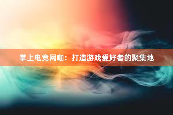 掌上电竞网咖：打造游戏爱好者的聚集地