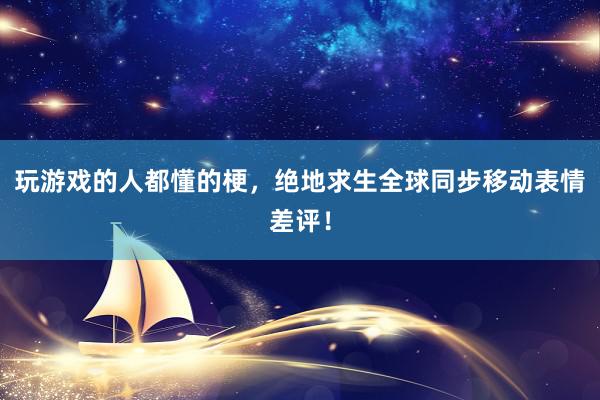 玩游戏的人都懂的梗，绝地求生全球同步移动表情差评！