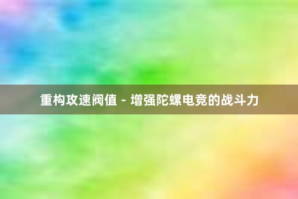 重构攻速阀值 - 增强陀螺电竞的战斗力