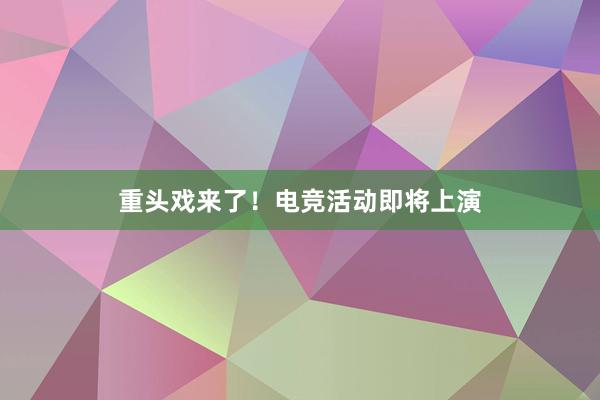 重头戏来了！电竞活动即将上演