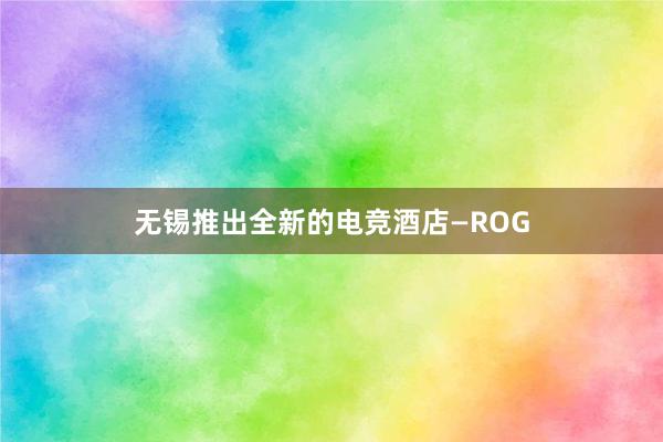 无锡推出全新的电竞酒店—ROG