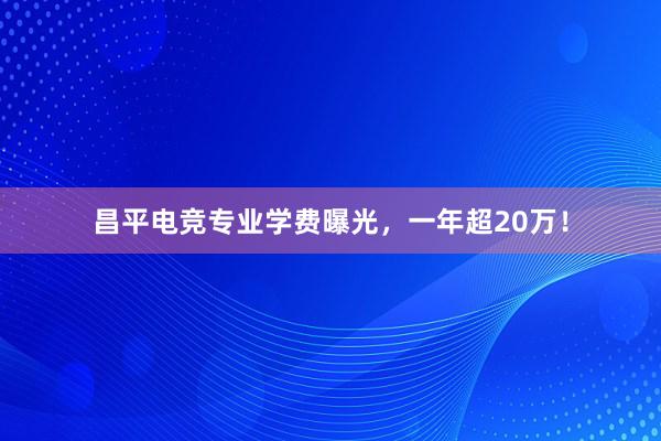 昌平电竞专业学费曝光，一年超20万！