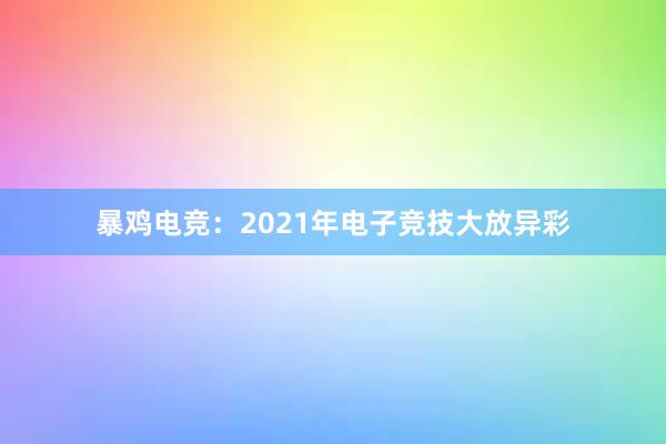 暴鸡电竞：2021年电子竞技大放异彩