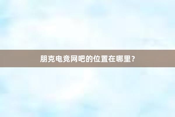 朋克电竞网吧的位置在哪里？