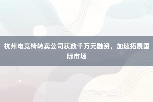 杭州电竞椅转卖公司获数千万元融资，加速拓展国际市场