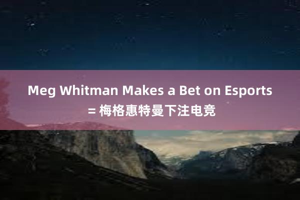 Meg Whitman Makes a Bet on Esports = 梅格惠特曼下注电竞