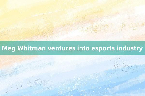 Meg Whitman ventures into esports industry