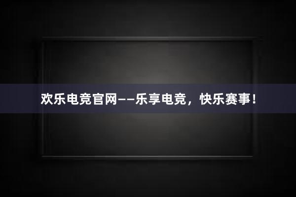 欢乐电竞官网——乐享电竞，快乐赛事！