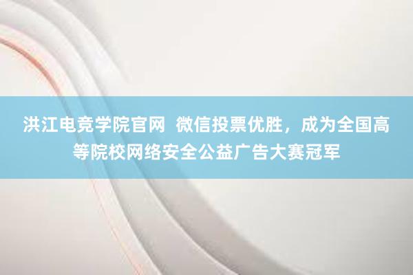 洪江电竞学院官网  微信投票优胜，成为全国高等院校网络安全公益广告大赛冠军