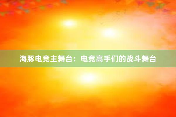 海豚电竞主舞台：电竞高手们的战斗舞台