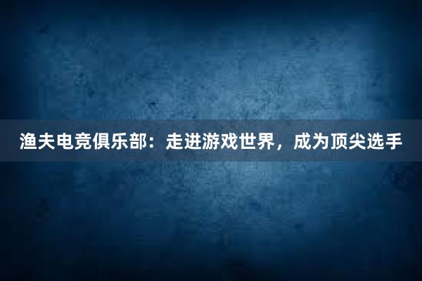 渔夫电竞俱乐部：走进游戏世界，成为顶尖选手