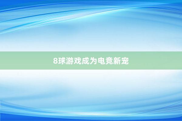 8球游戏成为电竞新宠