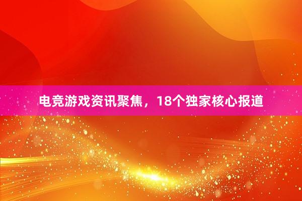 电竞游戏资讯聚焦，18个独家核心报道