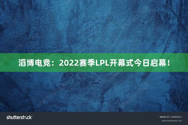 滔博电竞：2022赛季LPL开幕式今日启幕！