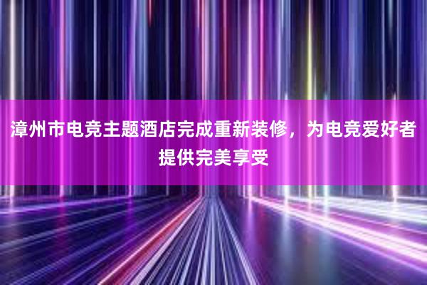 漳州市电竞主题酒店完成重新装修，为电竞爱好者提供完美享受