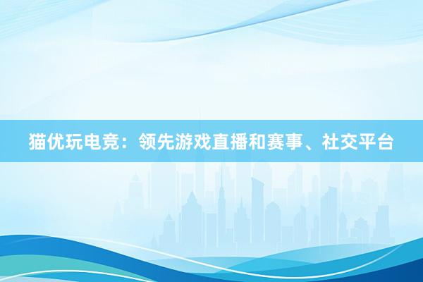 猫优玩电竞：领先游戏直播和赛事、社交平台