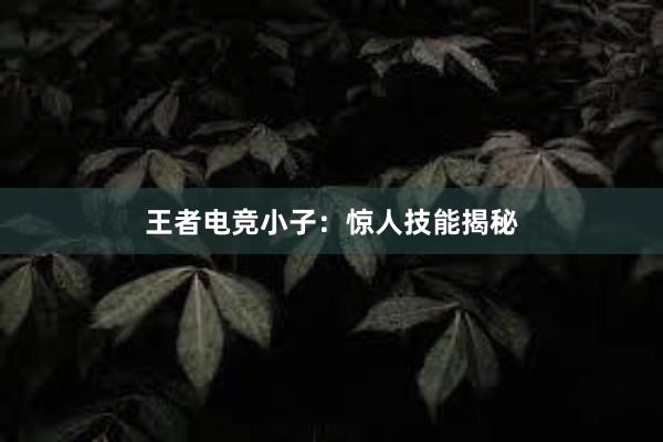 王者电竞小子：惊人技能揭秘