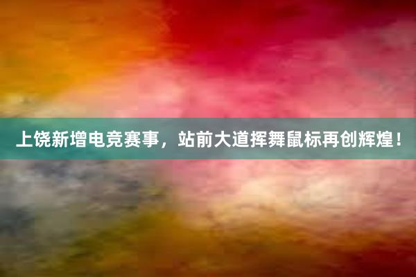 上饶新增电竞赛事，站前大道挥舞鼠标再创辉煌！