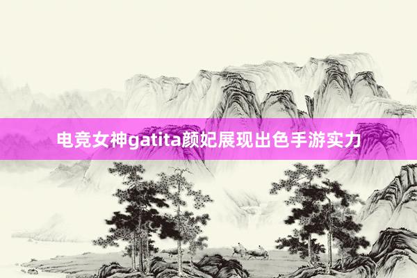 电竞女神gatita颜妃展现出色手游实力