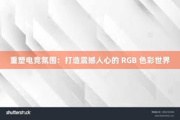 重塑电竞氛围：打造震撼人心的 RGB 色彩世界