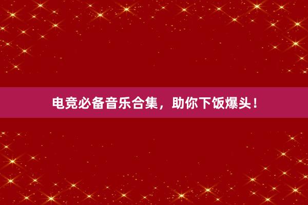 电竞必备音乐合集，助你下饭爆头！