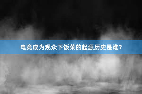 电竞成为观众下饭菜的起源历史是谁？