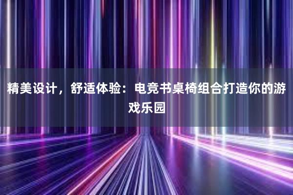 精美设计，舒适体验：电竞书桌椅组合打造你的游戏乐园