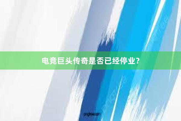 电竞巨头传奇是否已经停业？