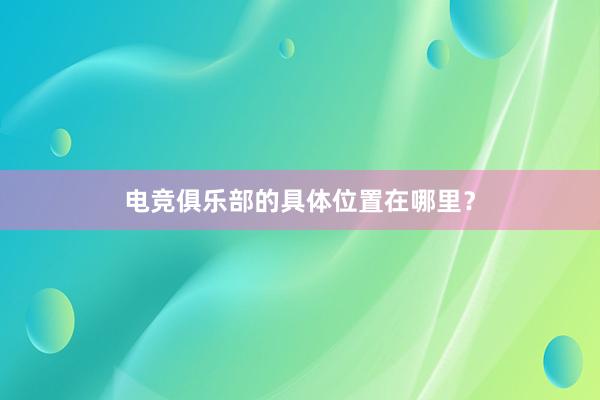 电竞俱乐部的具体位置在哪里？