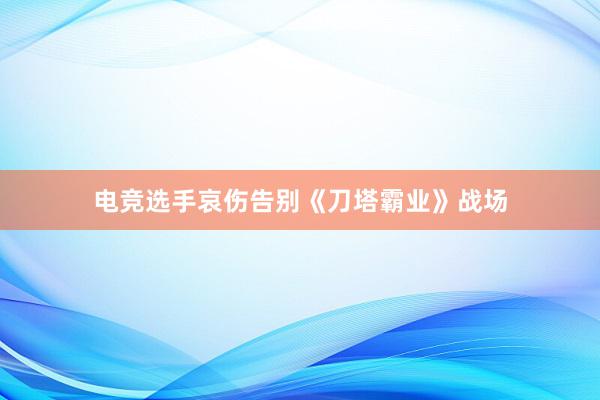 电竞选手哀伤告别《刀塔霸业》战场