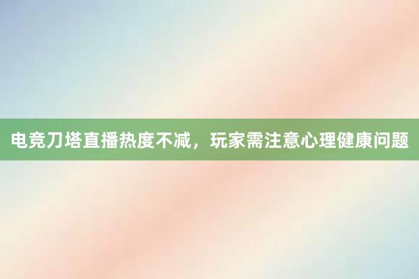 电竞刀塔直播热度不减，玩家需注意心理健康问题