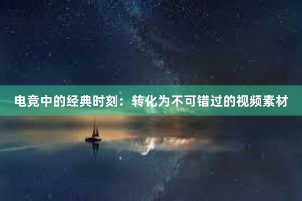 电竞中的经典时刻：转化为不可错过的视频素材