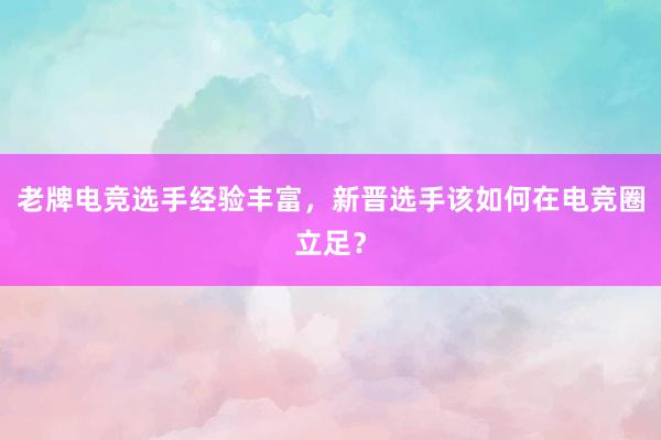 老牌电竞选手经验丰富，新晋选手该如何在电竞圈立足？