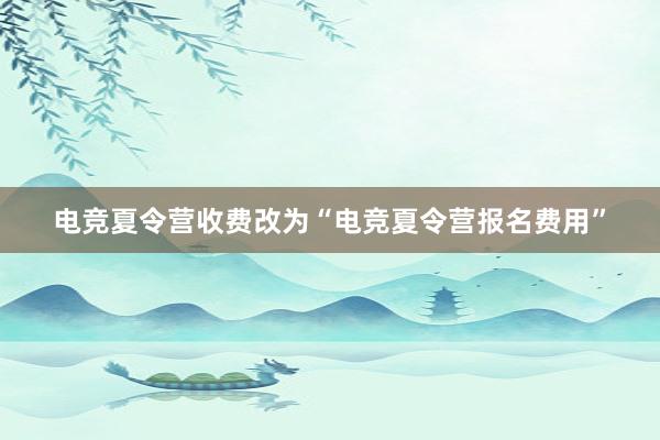 电竞夏令营收费改为“电竞夏令营报名费用”