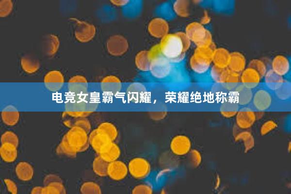 电竞女皇霸气闪耀，荣耀绝地称霸