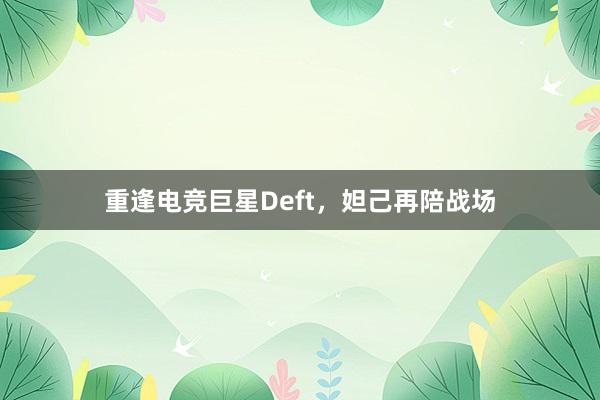 重逢电竞巨星Deft，妲己再陪战场