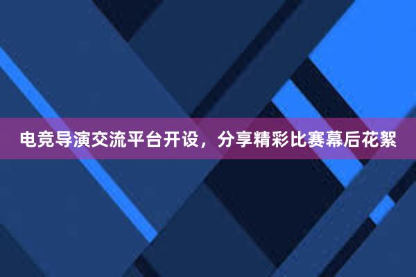 电竞导演交流平台开设，分享精彩比赛幕后花絮