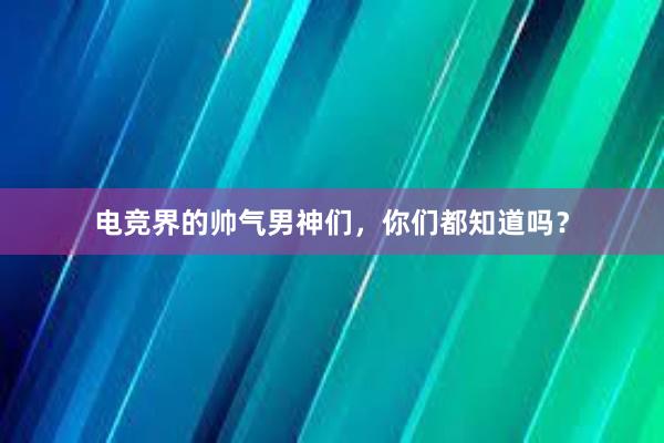 电竞界的帅气男神们，你们都知道吗？