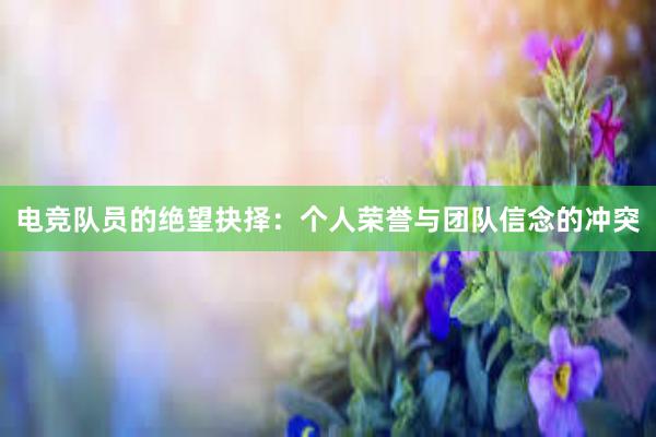 电竞队员的绝望抉择：个人荣誉与团队信念的冲突