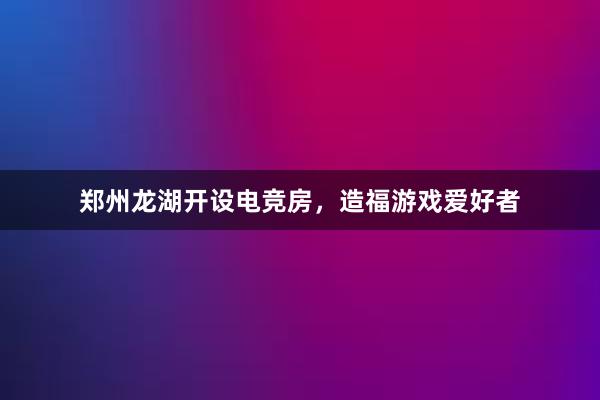 郑州龙湖开设电竞房，造福游戏爱好者