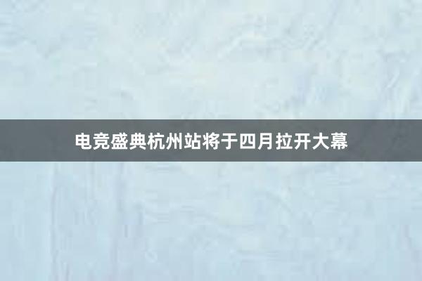 电竞盛典杭州站将于四月拉开大幕