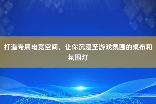 打造专属电竞空间，让你沉浸至游戏氛围的桌布和氛围灯