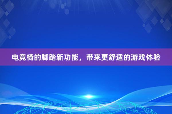 电竞椅的脚踏新功能，带来更舒适的游戏体验