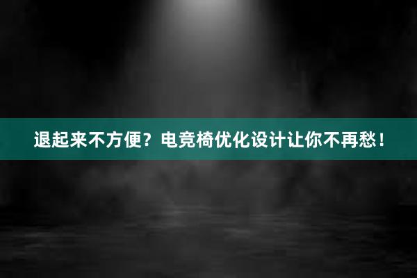 退起来不方便？电竞椅优化设计让你不再愁！