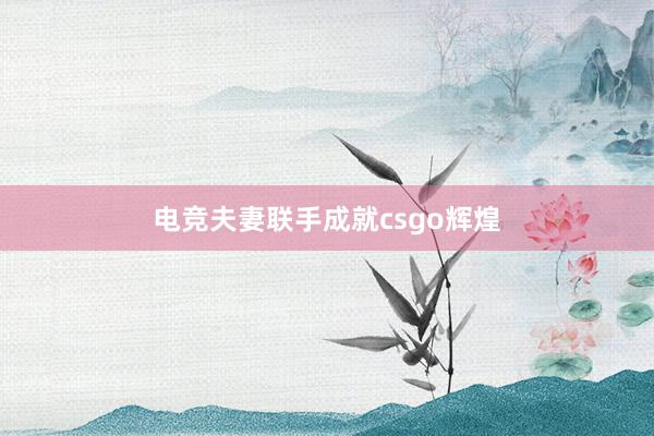 电竞夫妻联手成就csgo辉煌