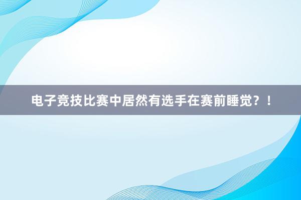 电子竞技比赛中居然有选手在赛前睡觉？！