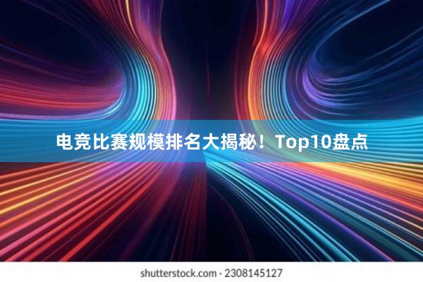 电竞比赛规模排名大揭秘！Top10盘点